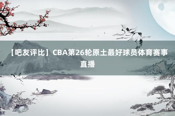 【吧友评比】CBA第26轮原土最好球员体育赛事直播