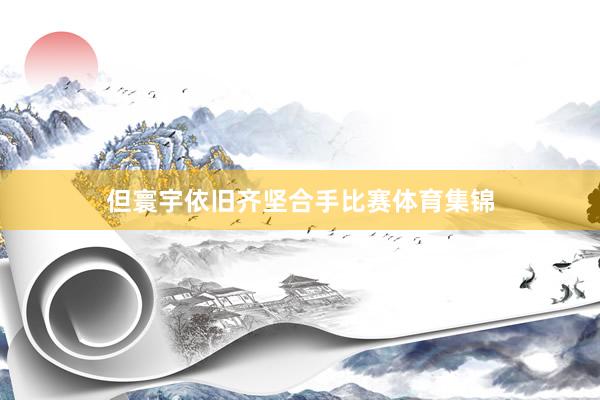 但寰宇依旧齐坚合手比赛体育集锦