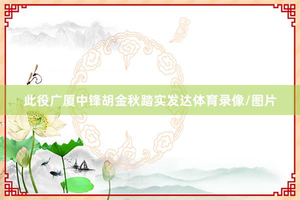 此役广厦中锋胡金秋踏实发达体育录像/图片