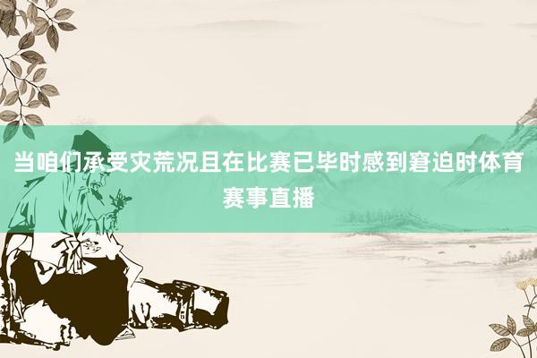 当咱们承受灾荒况且在比赛已毕时感到窘迫时体育赛事直播