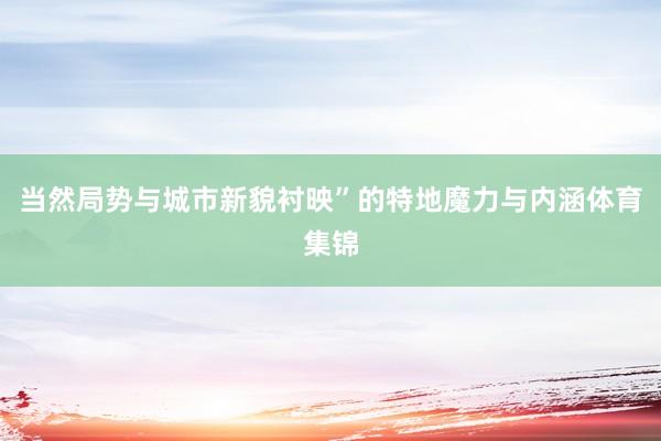 当然局势与城市新貌衬映”的特地魔力与内涵体育集锦