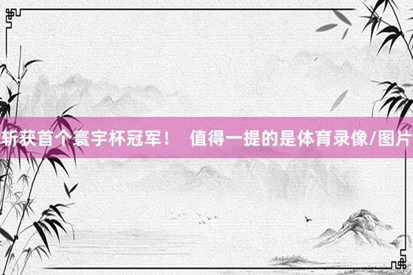 斩获首个寰宇杯冠军！  值得一提的是体育录像/图片