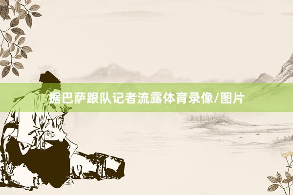 据巴萨跟队记者流露体育录像/图片