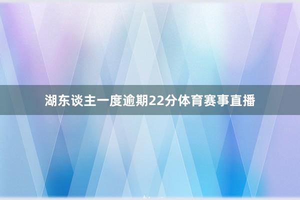 湖东谈主一度逾期22分体育赛事直播