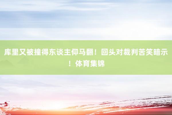 库里又被撞得东谈主仰马翻！回头对裁判苦笑暗示！体育集锦