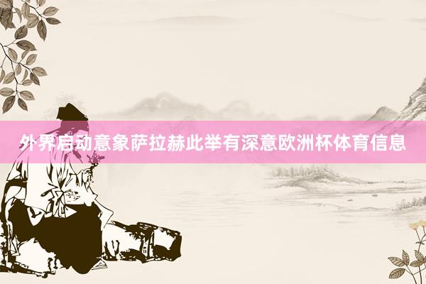 外界启动意象萨拉赫此举有深意欧洲杯体育信息