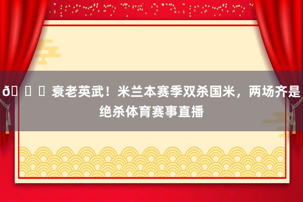 😎衰老英武！米兰本赛季双杀国米，两场齐是绝杀体育赛事直播
