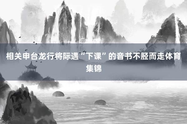 相关申台龙行将际遇“下课”的音书不胫而走体育集锦