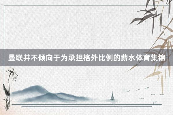 曼联并不倾向于为承担格外比例的薪水体育集锦