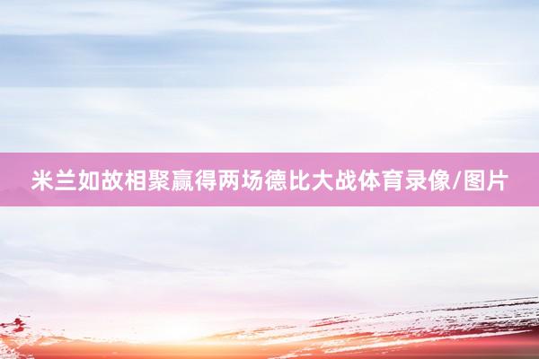 米兰如故相聚赢得两场德比大战体育录像/图片