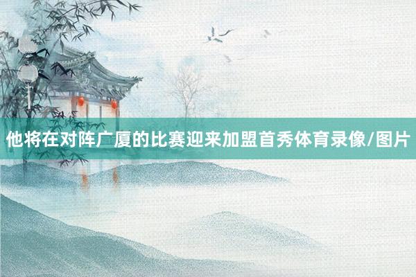 他将在对阵广厦的比赛迎来加盟首秀体育录像/图片