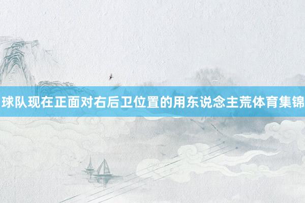 球队现在正面对右后卫位置的用东说念主荒体育集锦