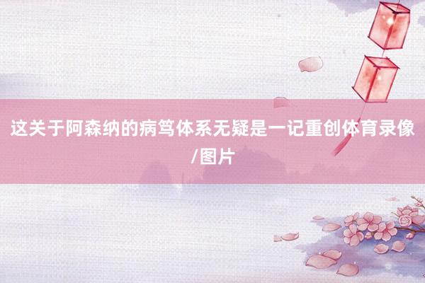 这关于阿森纳的病笃体系无疑是一记重创体育录像/图片
