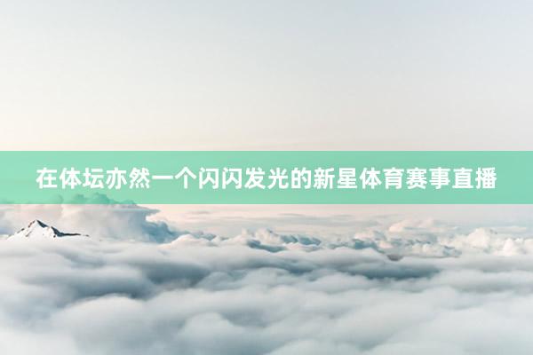 在体坛亦然一个闪闪发光的新星体育赛事直播