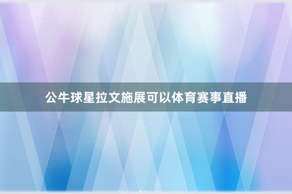 公牛球星拉文施展可以体育赛事直播