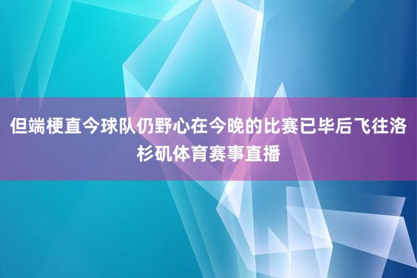 但端梗直今球队仍野心在今晚的比赛已毕后飞往洛杉矶体育赛事直播