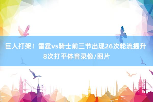 巨人打架！雷霆vs骑士前三节出现26次轮流提升 8次打平体育录像/图片