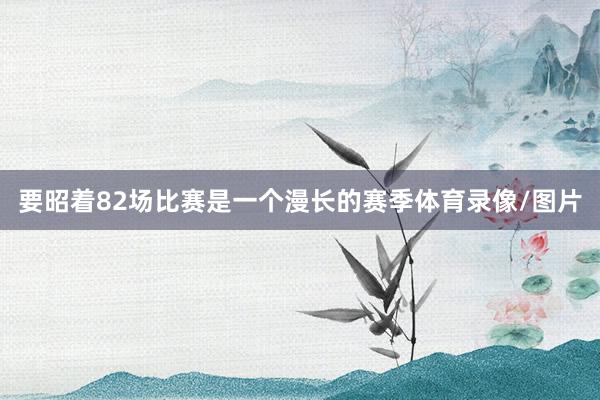 要昭着82场比赛是一个漫长的赛季体育录像/图片