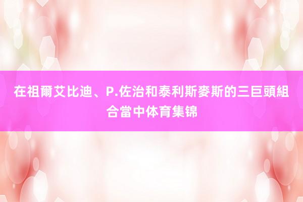 在祖爾艾比迪、P.佐治和泰利斯麥斯的三巨頭組合當中体育集锦