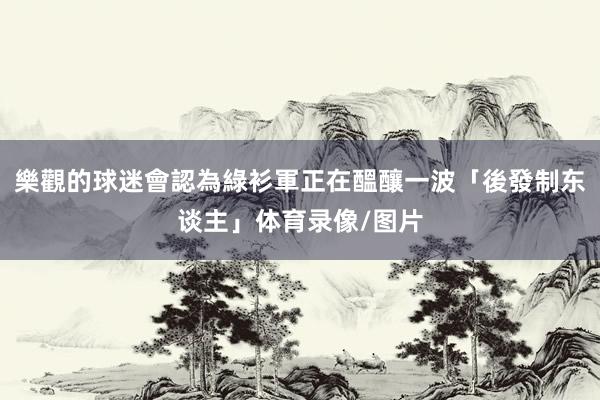 樂觀的球迷會認為綠衫軍正在醞釀一波「後發制东谈主」体育录像/图片