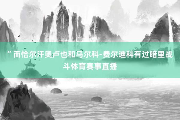”而恰尔汗奥卢也和马尔科-费尔迪科有过暗里战斗体育赛事直播