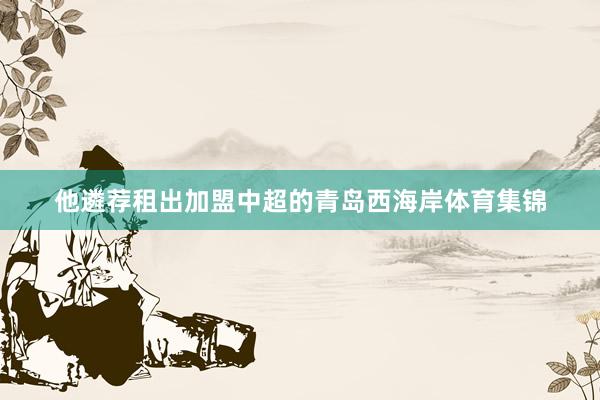 他遴荐租出加盟中超的青岛西海岸体育集锦
