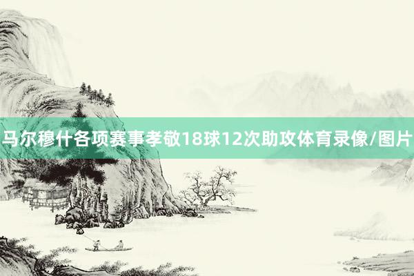 马尔穆什各项赛事孝敬18球12次助攻体育录像/图片