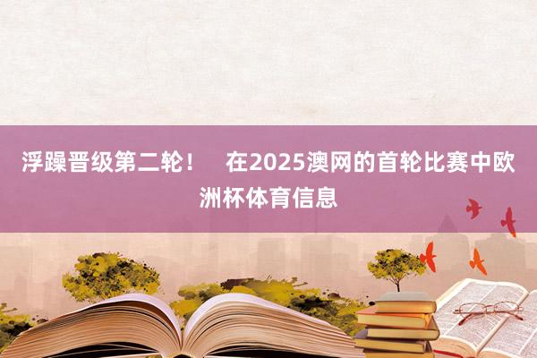 浮躁晋级第二轮！   在2025澳网的首轮比赛中欧洲杯体育信息