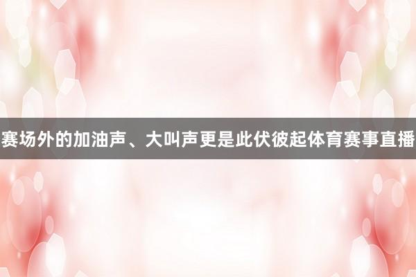 赛场外的加油声、大叫声更是此伏彼起体育赛事直播