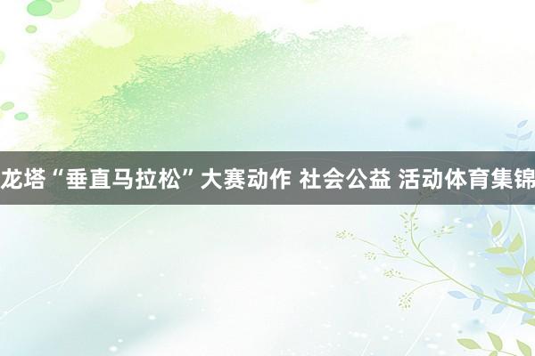 龙塔“垂直马拉松”大赛动作 社会公益 活动体育集锦