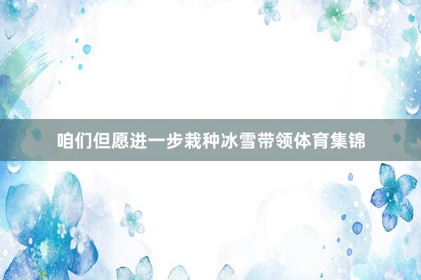 咱们但愿进一步栽种冰雪带领体育集锦