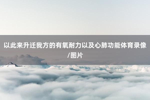 以此来升迁我方的有氧耐力以及心肺功能体育录像/图片