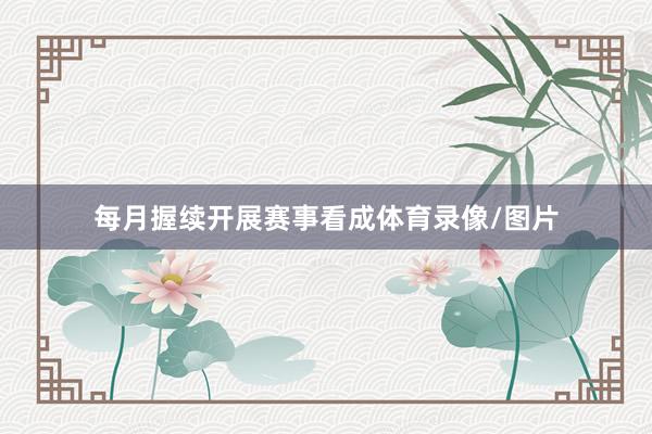 每月握续开展赛事看成体育录像/图片