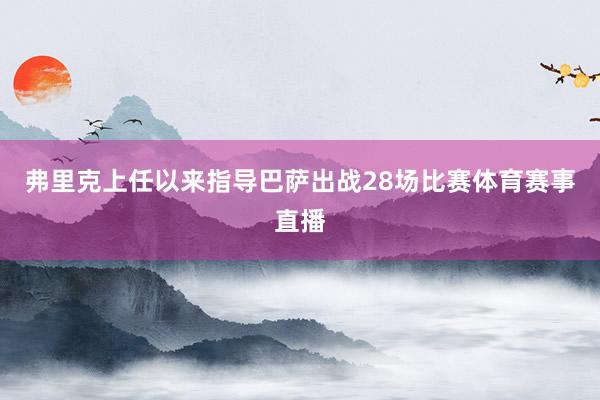 弗里克上任以来指导巴萨出战28场比赛体育赛事直播