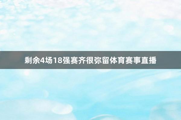 剩余4场18强赛齐很弥留体育赛事直播
