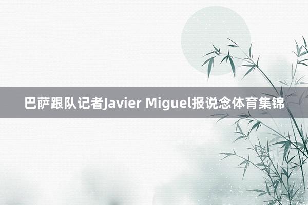巴萨跟队记者Javier Miguel报说念体育集锦