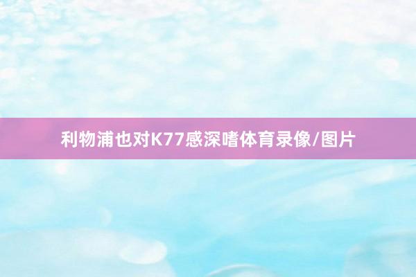 利物浦也对K77感深嗜体育录像/图片