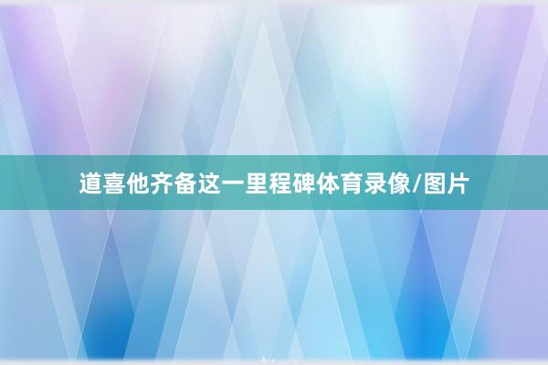 道喜他齐备这一里程碑体育录像/图片