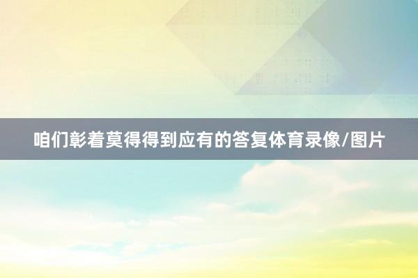 咱们彰着莫得得到应有的答复体育录像/图片
