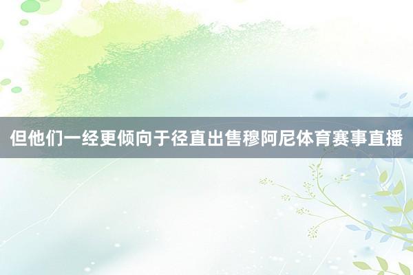 但他们一经更倾向于径直出售穆阿尼体育赛事直播