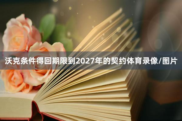 沃克条件得回期限到2027年的契约体育录像/图片