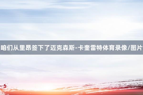 咱们从里昂签下了迈克森斯-卡奎雷特体育录像/图片