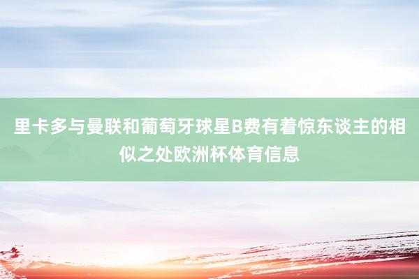 里卡多与曼联和葡萄牙球星B费有着惊东谈主的相似之处欧洲杯体育信息