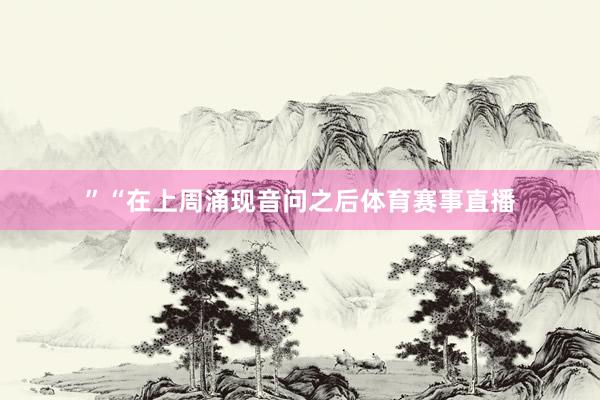 ”“在上周涌现音问之后体育赛事直播