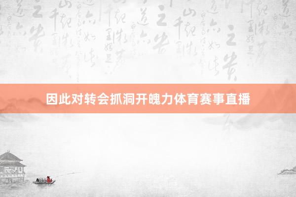 因此对转会抓洞开魄力体育赛事直播