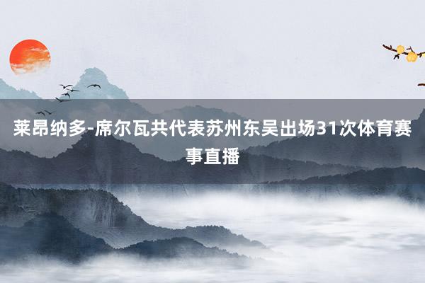 莱昂纳多-席尔瓦共代表苏州东吴出场31次体育赛事直播
