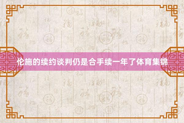 伦施的续约谈判仍是合手续一年了体育集锦