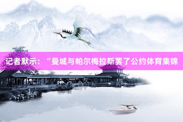 记者默示：“曼城与帕尔梅拉斯罢了公约体育集锦