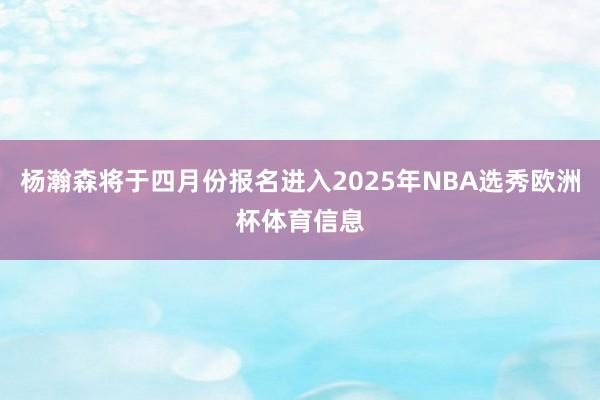 杨瀚森将于四月份报名进入2025年NBA选秀欧洲杯体育信息