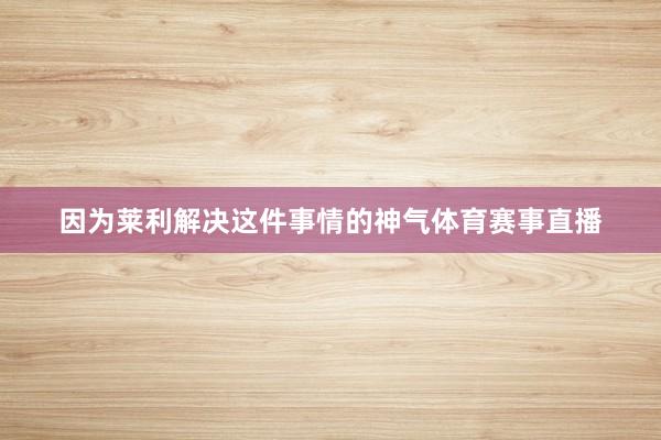 因为莱利解决这件事情的神气体育赛事直播